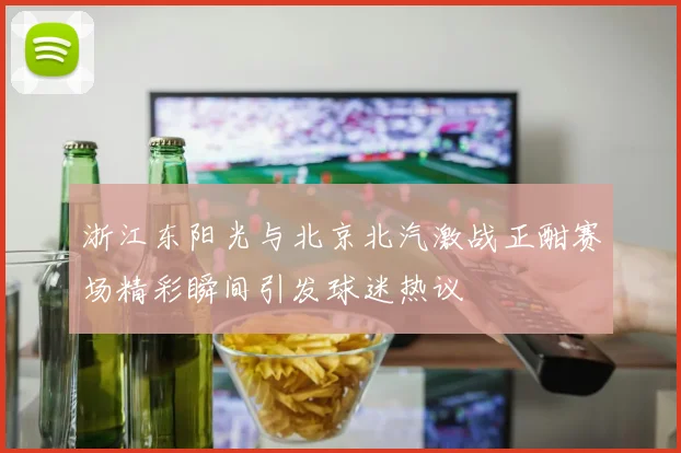 浙江东阳光与北京北汽激战正酣赛场精彩瞬间引发球迷热议