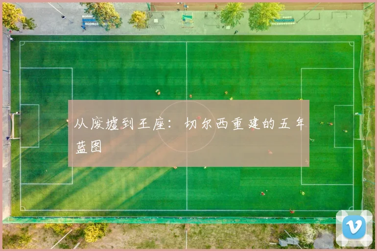 从废墟到王座：切尔西重建的五年蓝图