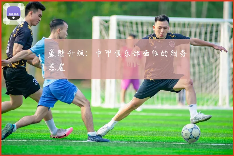 豪赌升级：中甲俱乐部面临的财务悬崖