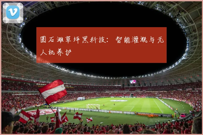 圆石滩草坪黑科技：智能灌溉与无人机养护