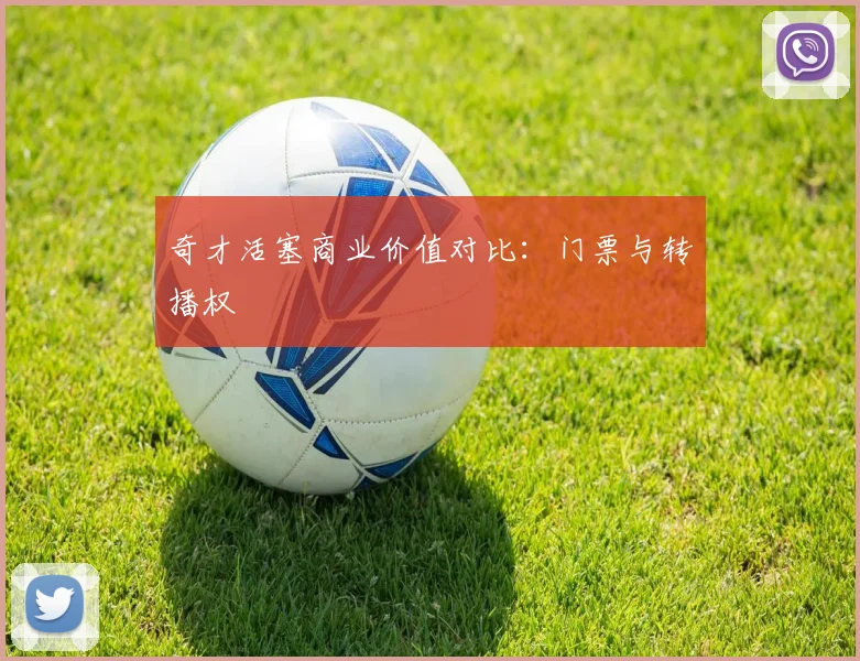 奇才活塞商业价值对比：门票与转播权