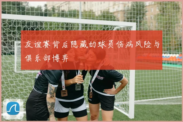 友谊赛背后隐藏的球员伤病风险与俱乐部博弈