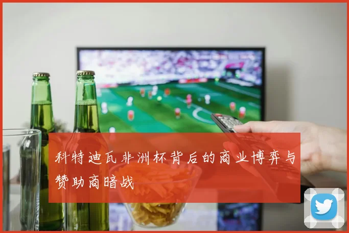 科特迪瓦非洲杯背后的商业博弈与赞助商暗战