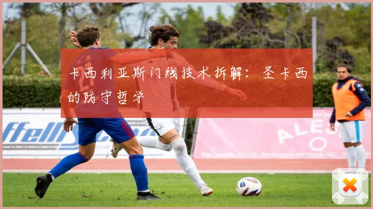 卡西利亚斯门线技术拆解：圣卡西的防守哲学
