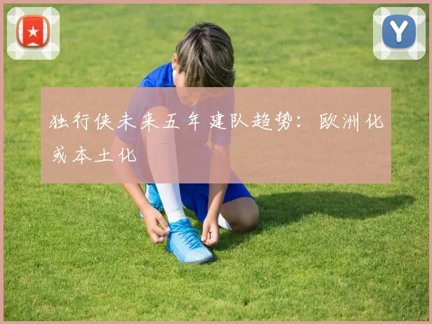独行侠未来五年建队趋势：欧洲化或本土化