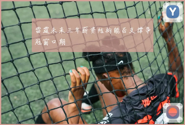 雷霆未来三年薪资结构能否支撑争冠窗口期