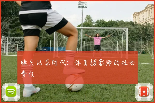 镜头记录时代：体育摄影师的社会责任