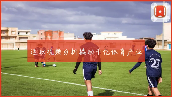 运动视频分析撬动千亿体育产业