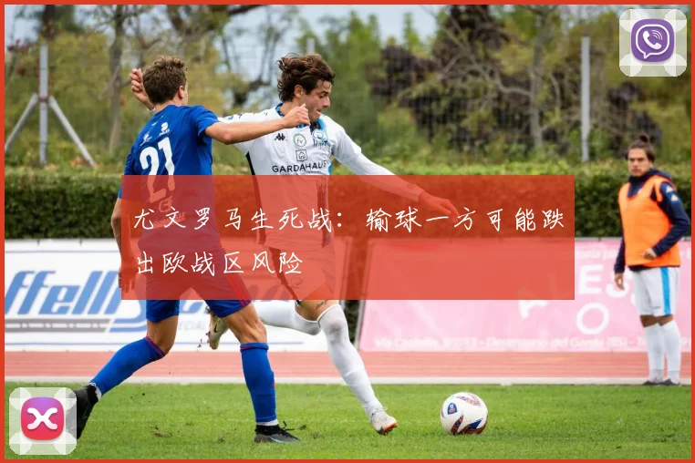尤文罗马生死战：输球一方可能跌出欧战区风险