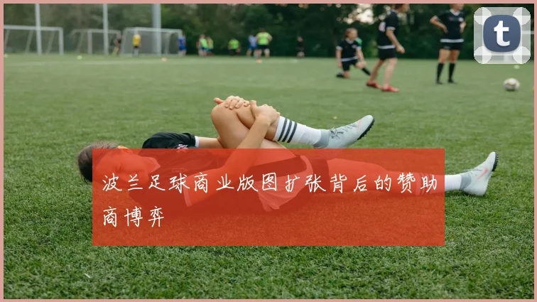 波兰足球商业版图扩张背后的赞助商博弈