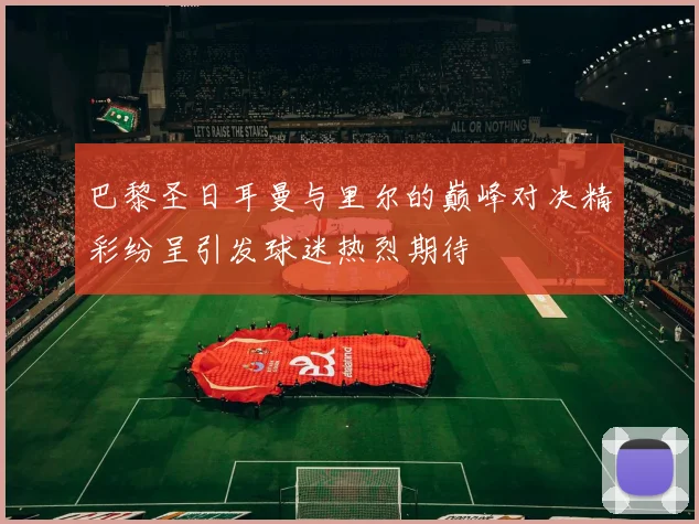 巴黎圣日耳曼与里尔的巅峰对决精彩纷呈引发球迷热烈期待
