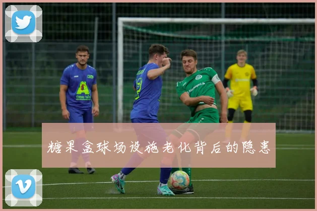 糖果盒球场设施老化背后的隐患