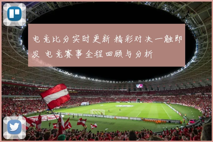 电竞比分实时更新 精彩对决一触即发 电竞赛事全程回顾与分析